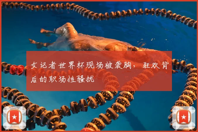女记者世界杯现场被袭胸，狂欢背后的职场性骚扰