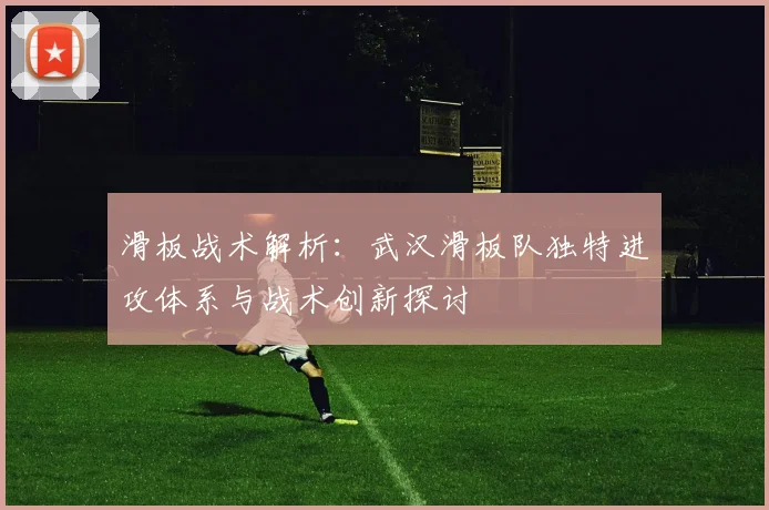 滑板战术解析:武汉滑板队独特进攻体系与战术创新探讨