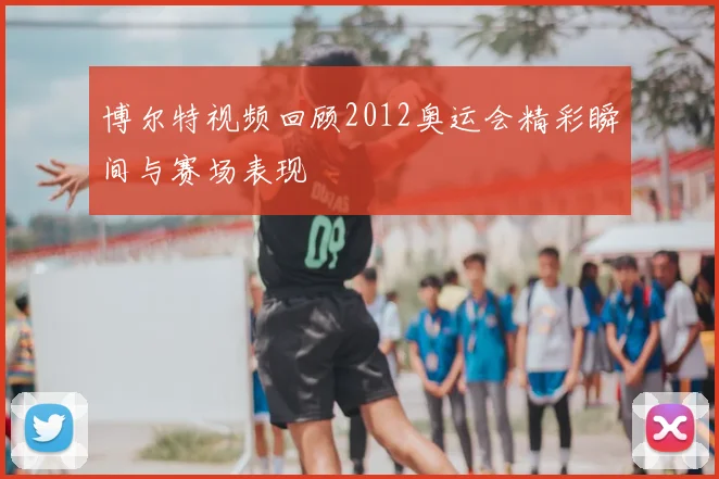 博尔特视频回顾2012奥运会精彩瞬间与赛场表现