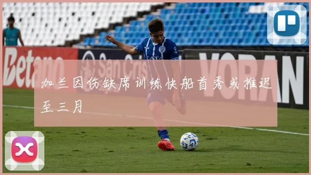 加兰因伤缺席训练快船首秀或推迟至三月