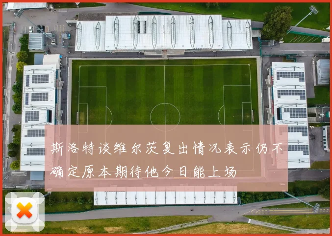 斯洛特谈维尔茨复出情况表示仍不确定原本期待他今日能上场