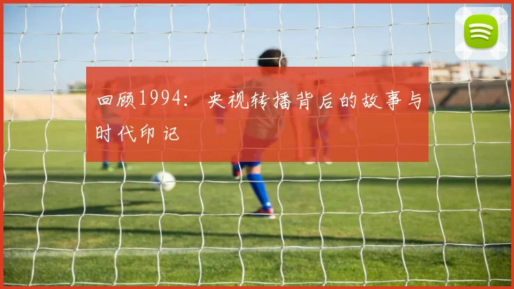 回顾1994：央视转播背后的故事与时代印记