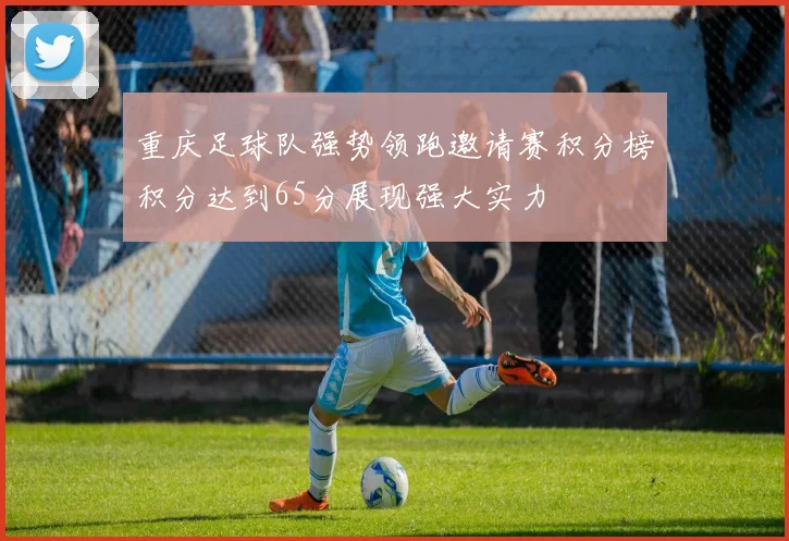 重庆足球队强势领跑邀请赛积分榜积分达到65分展现强大实力