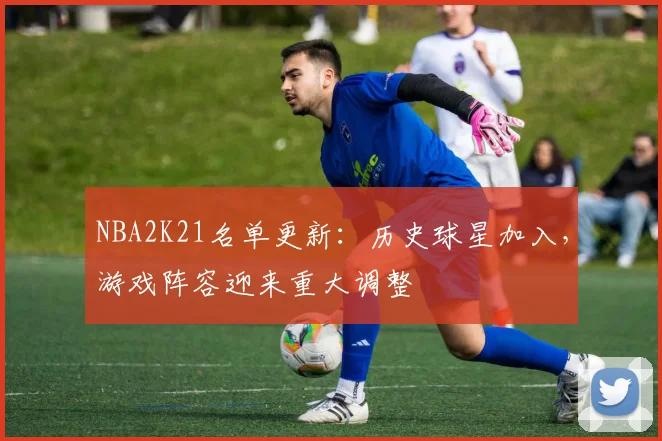 NBA2K21名单更新:历史球星加入,游戏阵容迎来重大调整