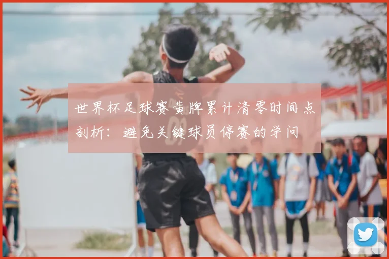 世界杯足球赛黄牌累计清零时间点剖析：避免关键球员停赛的学问