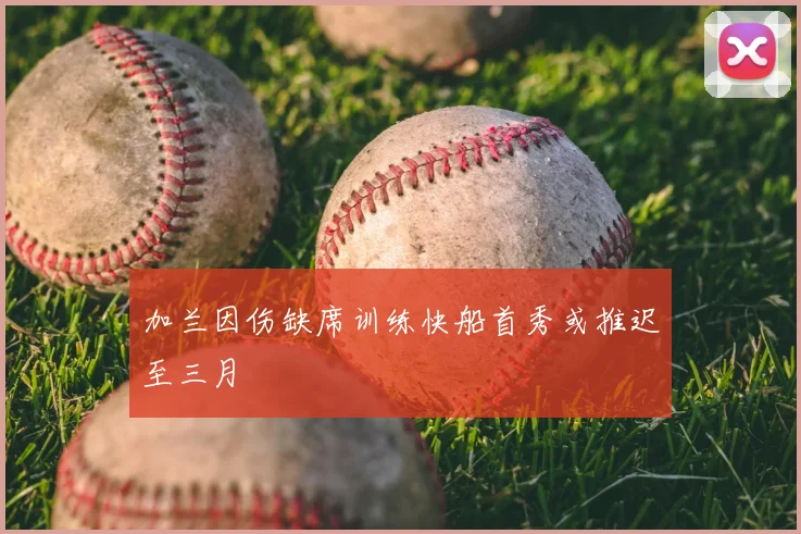 加兰因伤缺席训练快船首秀或推迟至三月
