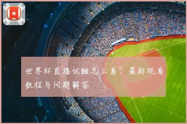 世界杯直播优酷怎么看？最新观看教程与问题解答