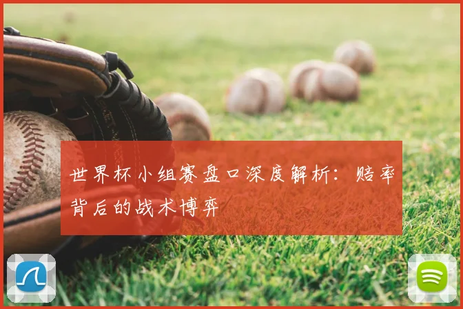 世界杯小组赛盘口深度解析：赔率背后的战术博弈
