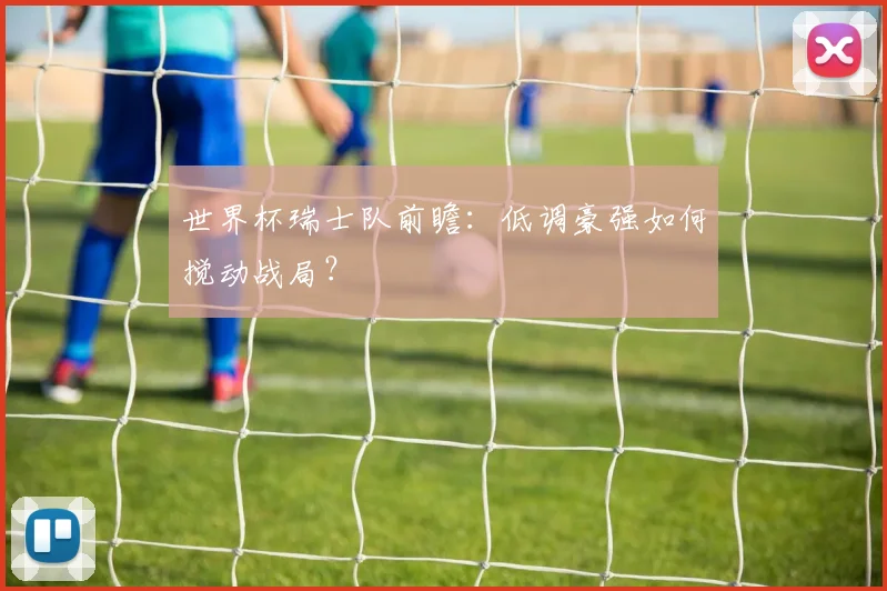 世界杯瑞士队前瞻：低调豪强如何搅动战局？