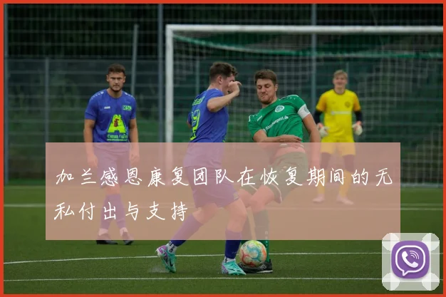 加兰感恩康复团队在恢复期间的无私付出与支持