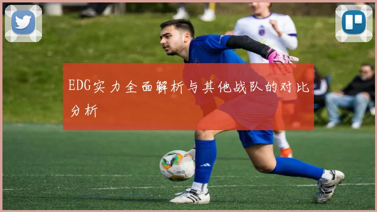 EDG实力全面解析与其他战队的对比分析