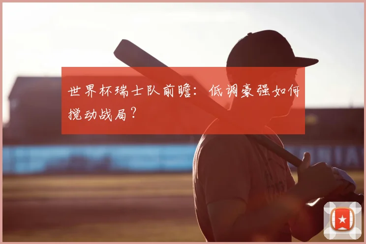 世界杯瑞士队前瞻:低调豪强如何搅动战局?