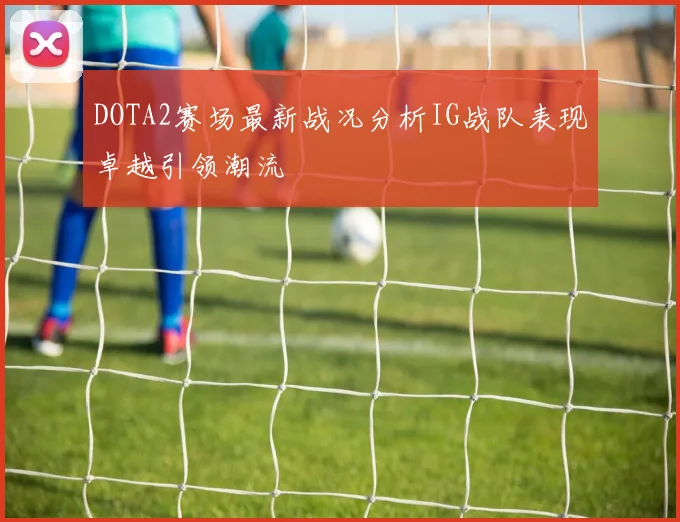 DOTA2赛场最新战况分析IG战队表现卓越引领潮流