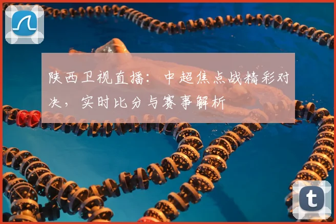 陕西卫视直播：中超焦点战精彩对决，实时比分与赛事解析