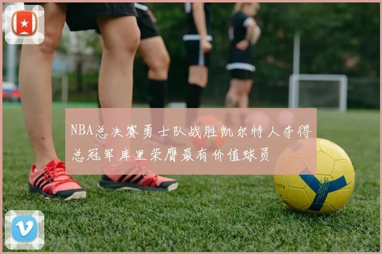 NBA总决赛勇士队战胜凯尔特人夺得总冠军库里荣膺最有价值球员