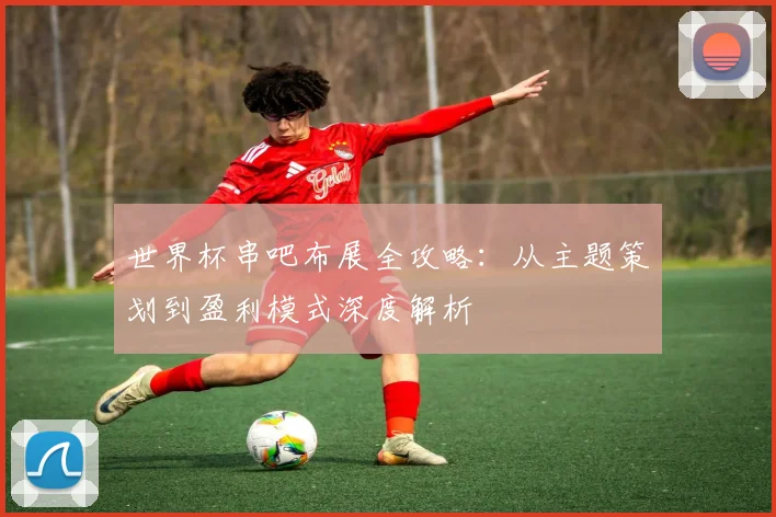 世界杯串吧布展全攻略：从主题策划到盈利模式深度解析