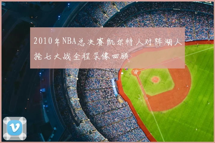 2010年NBA总决赛凯尔特人对阵湖人抢七大战全程录像回顾