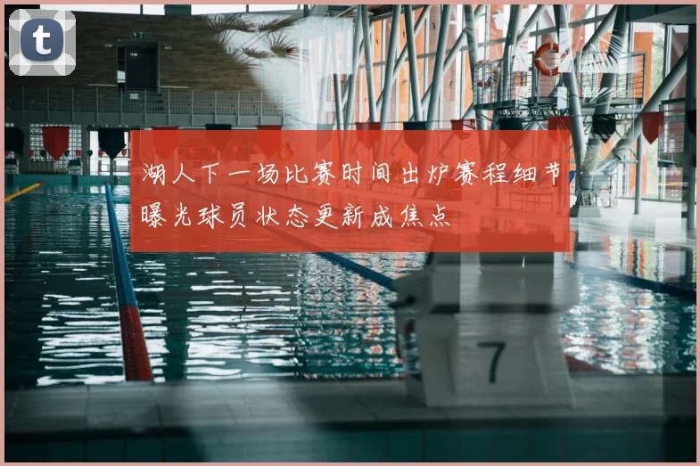 湖人下一场比赛时间出炉赛程细节曝光球员状态更新成焦点