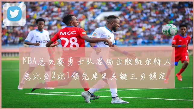 NBA总决赛勇士队客场击败凯尔特人总比分2比1领先库里关键三分锁定胜局