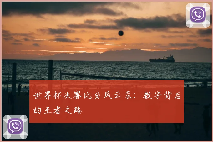 世界杯决赛比分风云录：数字背后的王者之路