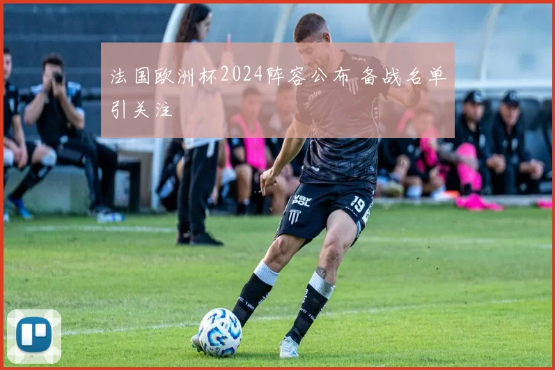 法国欧洲杯2024阵容公布 备战名单引关注