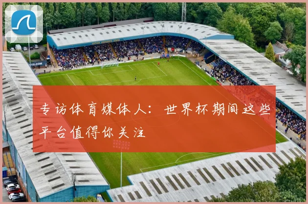 专访体育媒体人:世界杯期间这些平台值得你关注