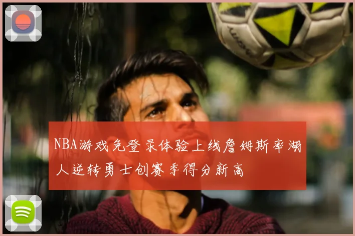 NBA游戏免登录体验上线詹姆斯率湖人逆转勇士创赛季得分新高