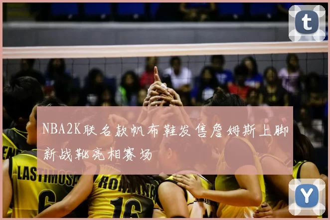 NBA2K联名款帆布鞋发售詹姆斯上脚新战靴亮相赛场