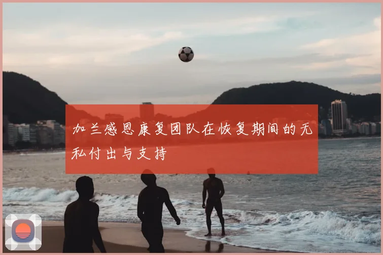 加兰感恩康复团队在恢复期间的无私付出与支持