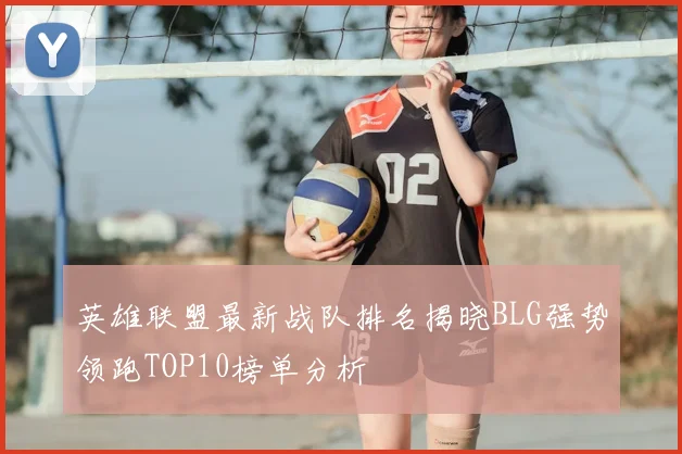 英雄联盟最新战队排名揭晓BLG强势领跑TOP10榜单分析