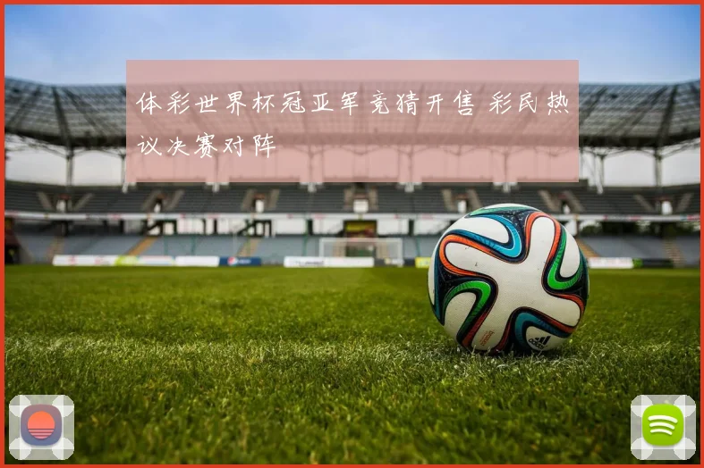 体彩世界杯冠亚军竞猜开售 彩民热议决赛对阵