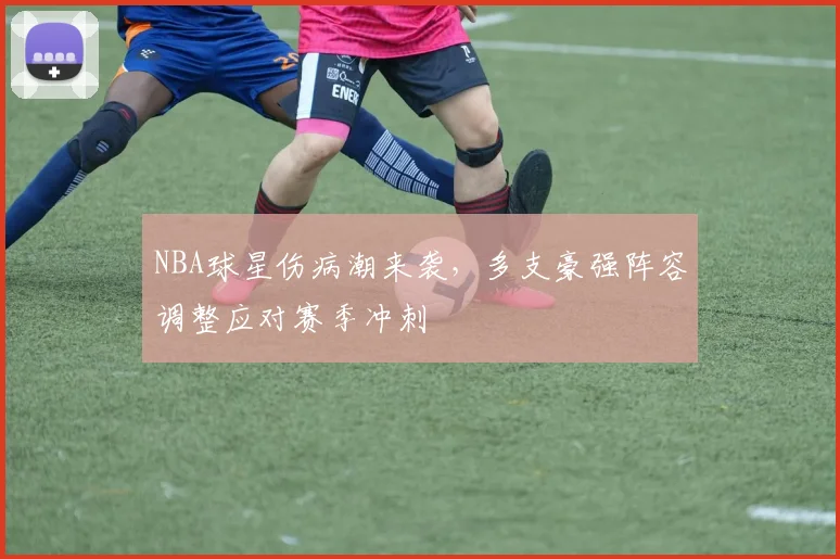 NBA球星伤病潮来袭，多支豪强阵容调整应对赛季冲刺