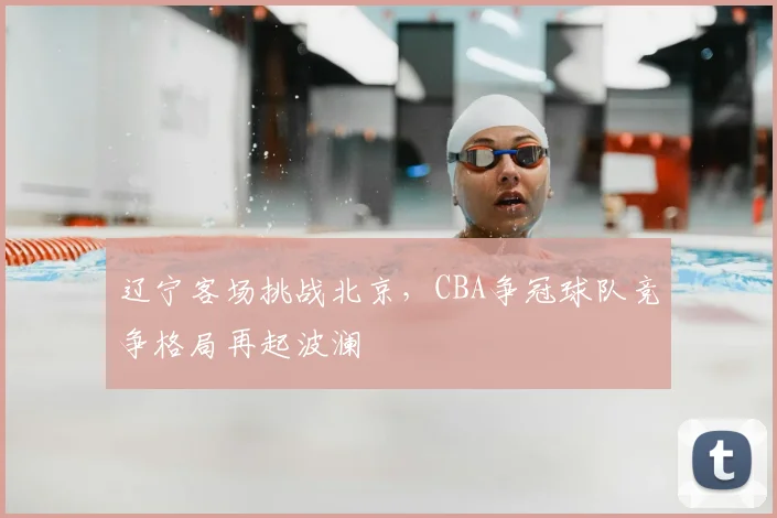 辽宁客场挑战北京，CBA争冠球队竞争格局再起波澜