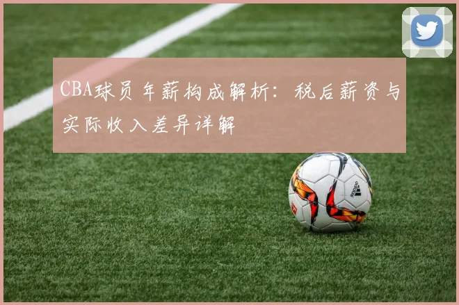 CBA球员年薪构成解析：税后薪资与实际收入差异详解