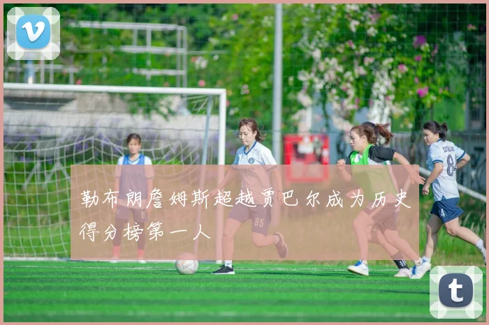 勒布朗詹姆斯超越贾巴尔成为历史得分榜第一人