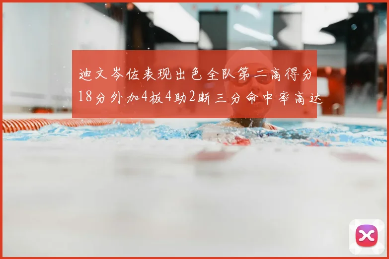 迪文岑佐表现出色全队第二高得分18分外加4板4助2断三分命中率高达44
