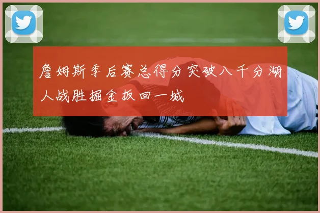 詹姆斯季后赛总得分突破八千分湖人战胜掘金扳回一城
