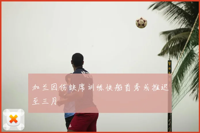 加兰因伤缺席训练快船首秀或推迟至三月