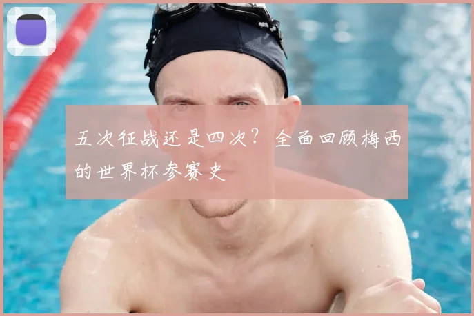 五次征战还是四次？全面回顾梅西的世界杯参赛史